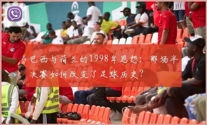 巴西与荷兰的1998年恩怨:那场半决赛如何改变了足球历史?