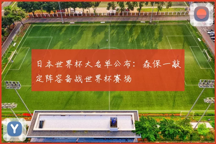 日本世界杯大名单公布:森保一敲定阵容备战世界杯赛场