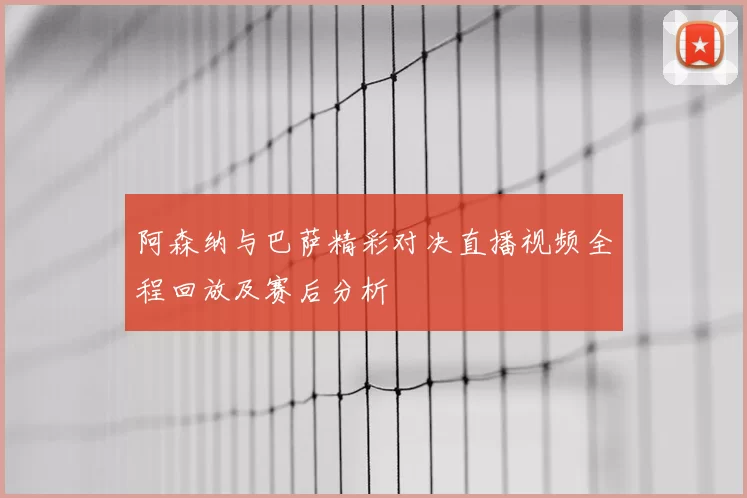 阿森纳与巴萨精彩对决直播视频全程回放及赛后分析