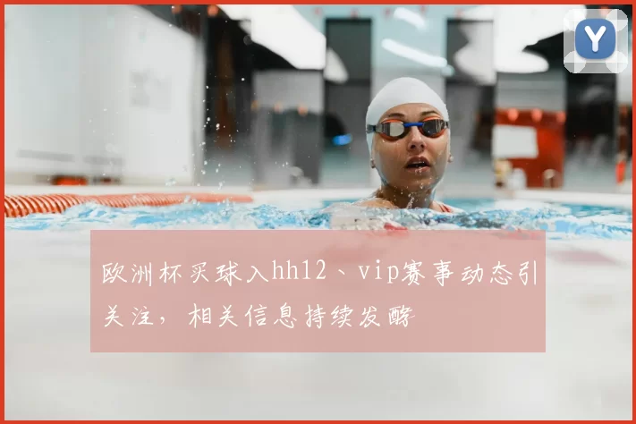 欧洲杯买球入hh12丶vip赛事动态引关注,相关信息持续发酵