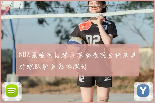NBA最被高估球员赛场表现分析及其对球队胜负影响探讨