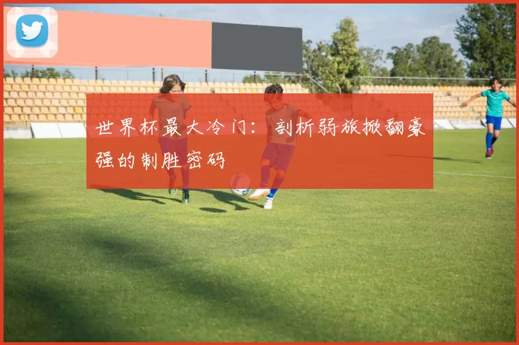 世界杯最大冷门:剖析弱旅掀翻豪强的制胜密码