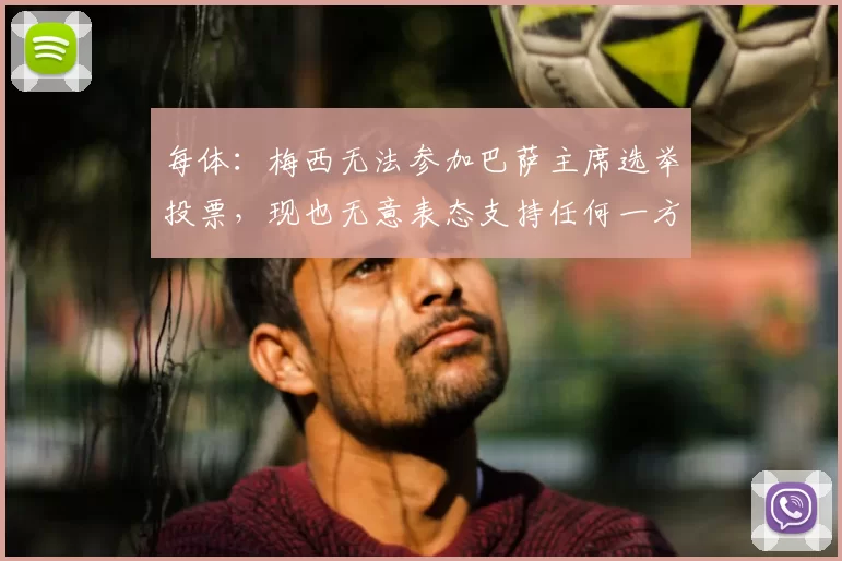 每体：梅西无法参加巴萨主席选举投票，现也无意表态支持任何一方