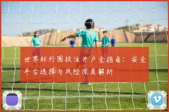 世界杯外围投注开户全指南：安全平台选择与风险深度解析