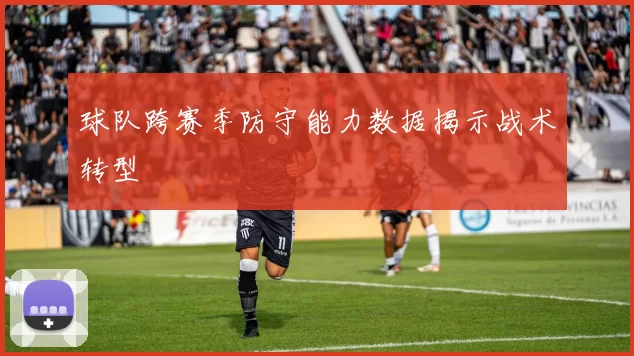 球队跨赛季防守能力数据揭示战术转型