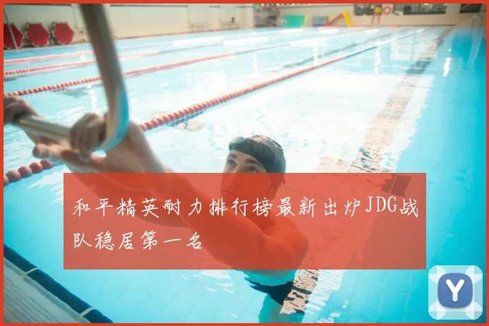 和平精英耐力排行榜最新出炉JDG战队稳居第一名