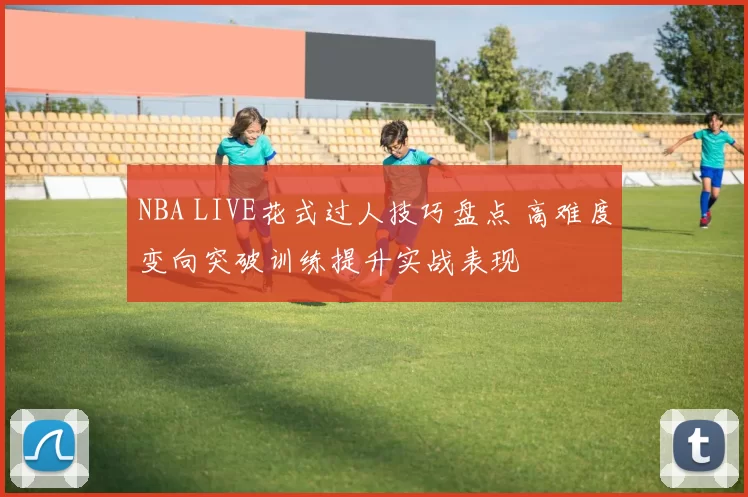 NBA LIVE花式过人技巧盘点 高难度变向突破训练提升实战表现