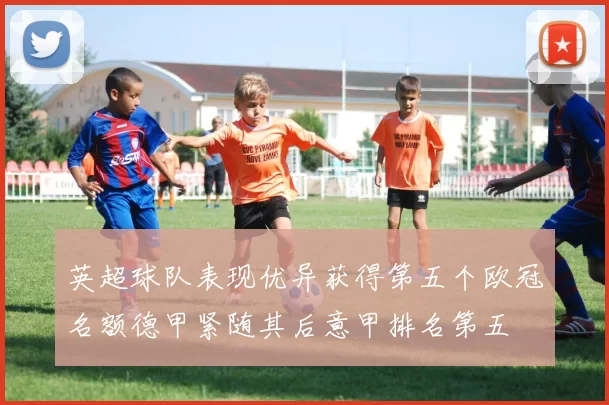 英超球队表现优异获得第五个欧冠名额德甲紧随其后意甲排名第五