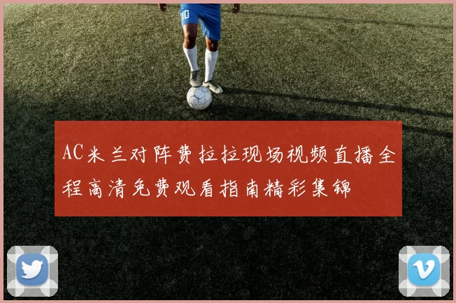 AC米兰对阵费拉拉现场视频直播全程高清免费观看指南精彩集锦