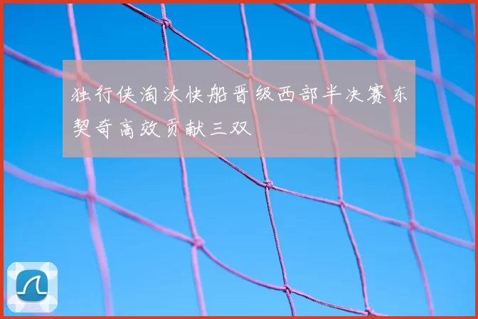 独行侠淘汰快船晋级西部半决赛东契奇高效贡献三双