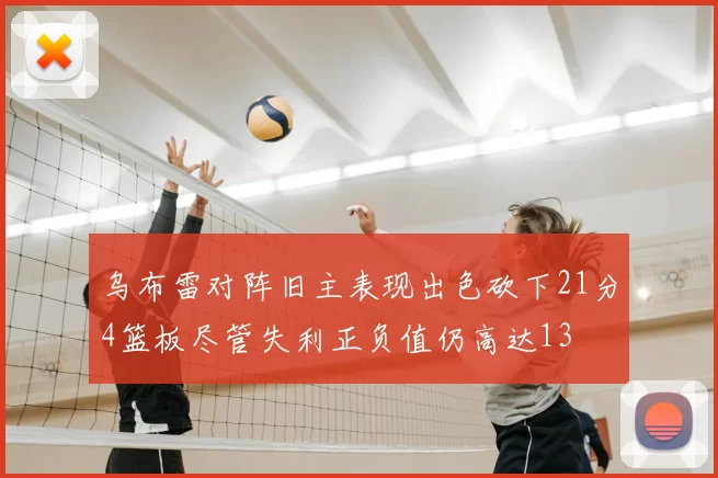 乌布雷对阵旧主表现出色砍下21分4篮板尽管失利正负值仍高达13