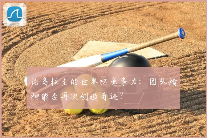 论乌拉圭的世界杯竞争力:团队精神能否再次创造奇迹?