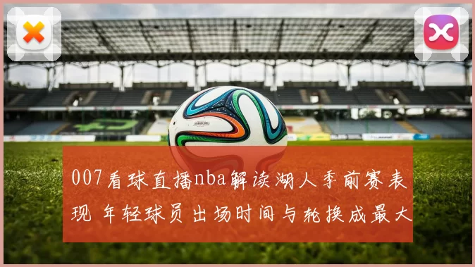 007看球直播nba解读湖人季前赛表现 年轻球员出场时间与轮换成最大看点