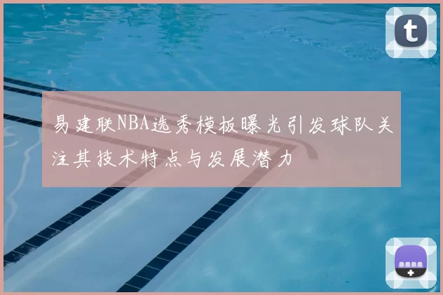 易建联NBA选秀模板曝光引发球队关注其技术特点与发展潜力