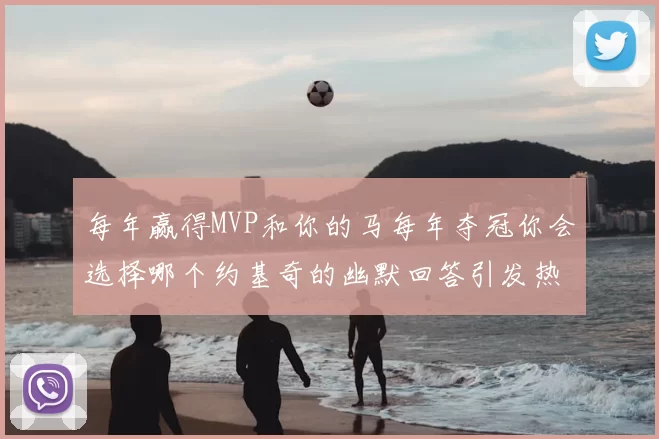 每年赢得MVP和你的马每年夺冠你会选择哪个约基奇的幽默回答引发热议