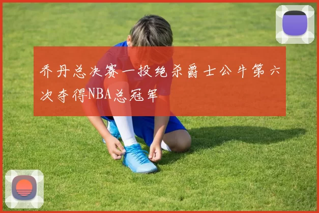 乔丹总决赛一投绝杀爵士公牛第六次夺得NBA总冠军