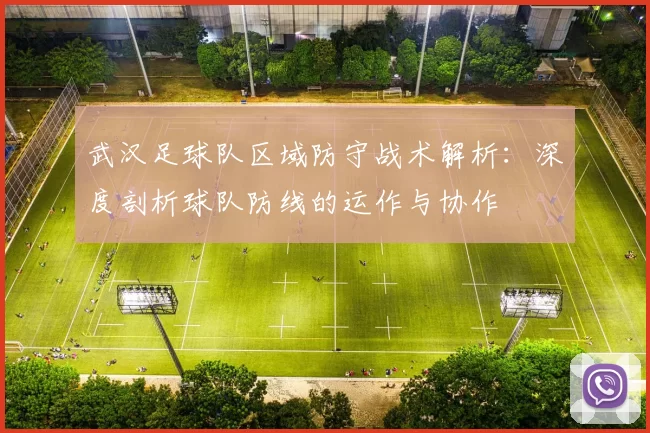 武汉足球队区域防守战术解析:深度剖析球队防线的运作与协作