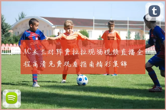 AC米兰对阵费拉拉现场视频直播全程高清免费观看指南精彩集锦