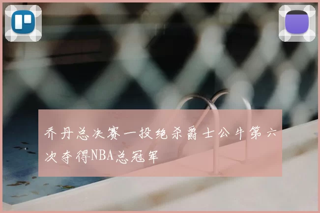 乔丹总决赛一投绝杀爵士公牛第六次夺得NBA总冠军