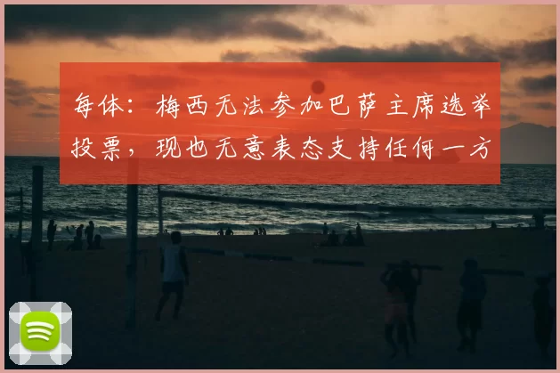 每体：梅西无法参加巴萨主席选举投票，现也无意表态支持任何一方