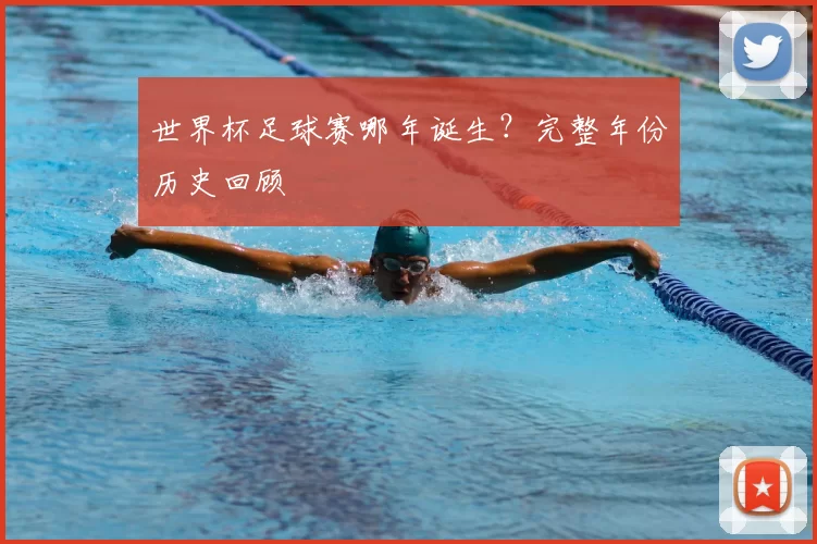 世界杯足球赛哪年诞生？完整年份历史回顾