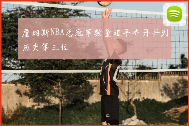 詹姆斯NBA总冠军数量追平乔丹并列历史第三位