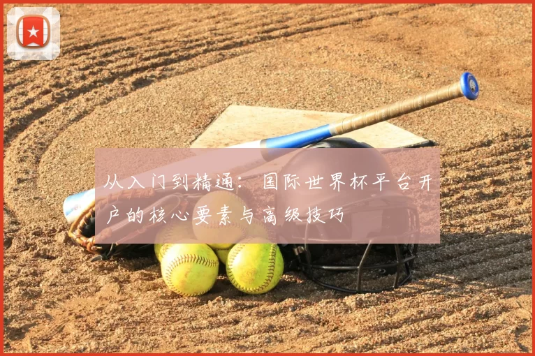 从入门到精通:国际世界杯平台开户的核心要素与高级技巧