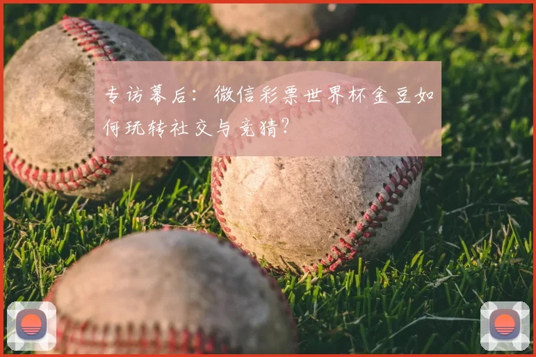 专访幕后：微信彩票世界杯金豆如何玩转社交与竞猜？
