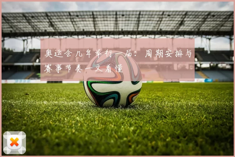 奥运会几年举行一届:周期安排与赛事节奏一文看懂