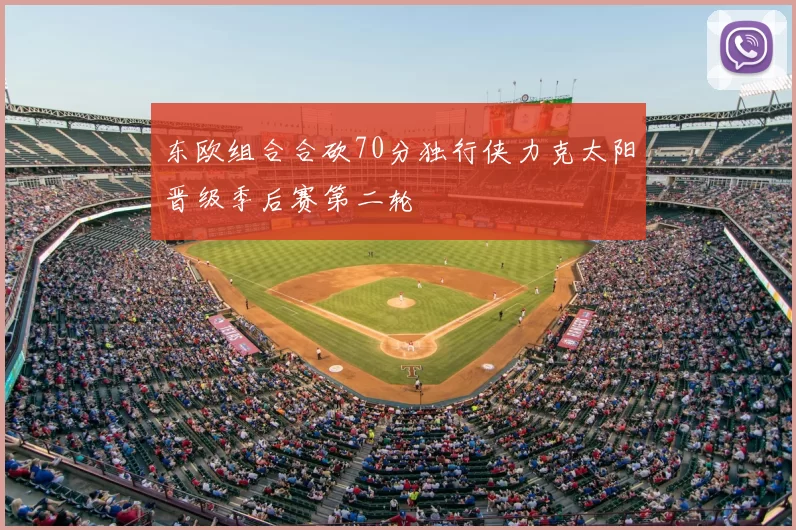 东欧组合合砍70分独行侠力克太阳晋级季后赛第二轮