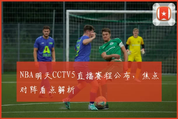 NBA明天CCTV5直播赛程公布，焦点对阵看点解析