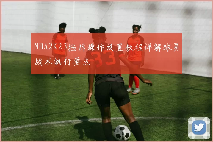 NBA2K23挡拆操作设置教程详解球员战术执行要点