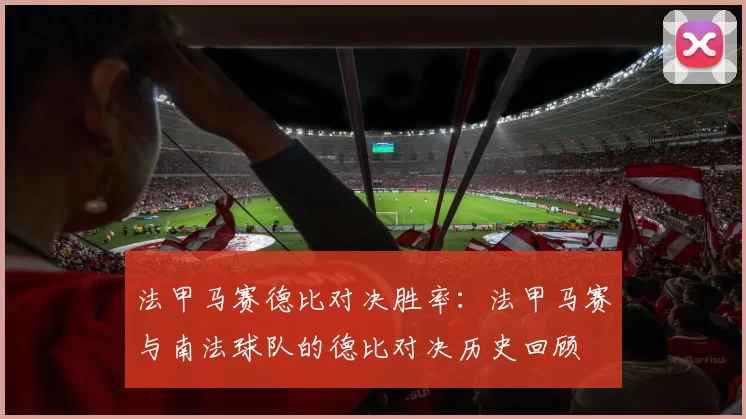 法甲马赛德比对决胜率：法甲马赛与南法球队的德比对决历史回顾