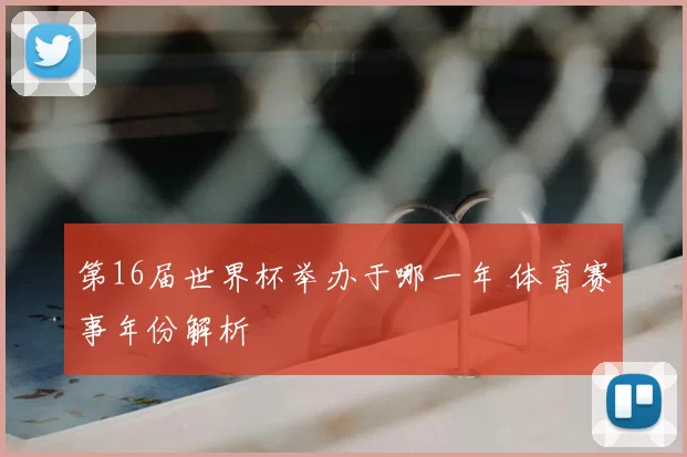 第16届世界杯举办于哪一年 体育赛事年份解析