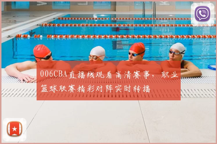006CBA直播线观看高清赛事，职业篮球联赛精彩对阵实时转播