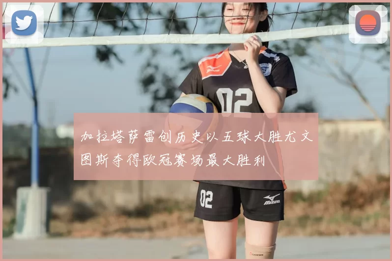 加拉塔萨雷创历史以五球大胜尤文图斯夺得欧冠赛场最大胜利