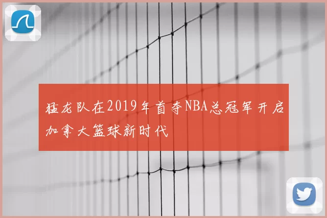 猛龙队在2019年首夺NBA总冠军开启加拿大篮球新时代