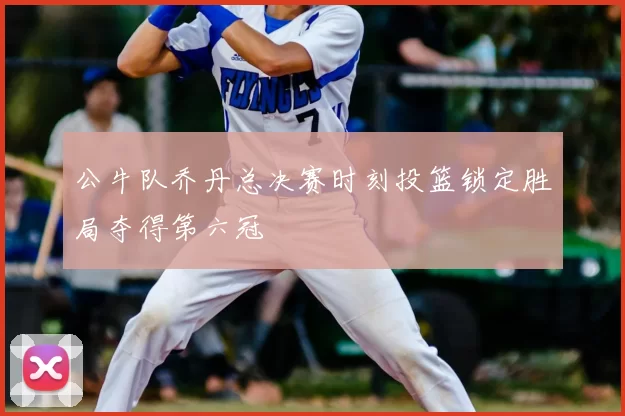 公牛队乔丹总决赛时刻投篮锁定胜局夺得第六冠