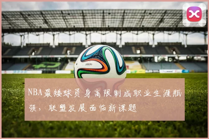 NBA最矮球员身高限制成职业生涯瓶颈，联盟发展面临新课题