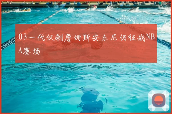 03一代仅剩詹姆斯安东尼仍征战NBA赛场