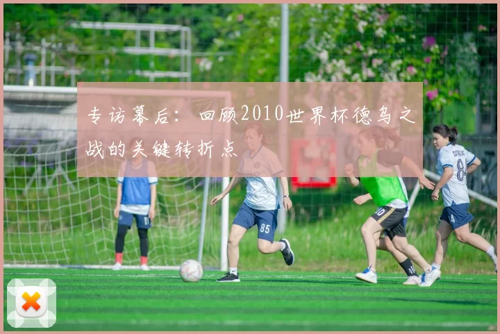专访幕后：回顾2010世界杯德乌之战的关键转折点