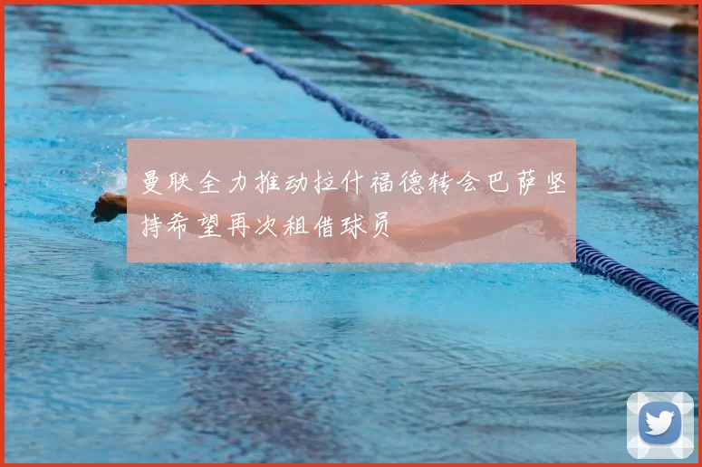 曼联全力推动拉什福德转会巴萨坚持希望再次租借球员