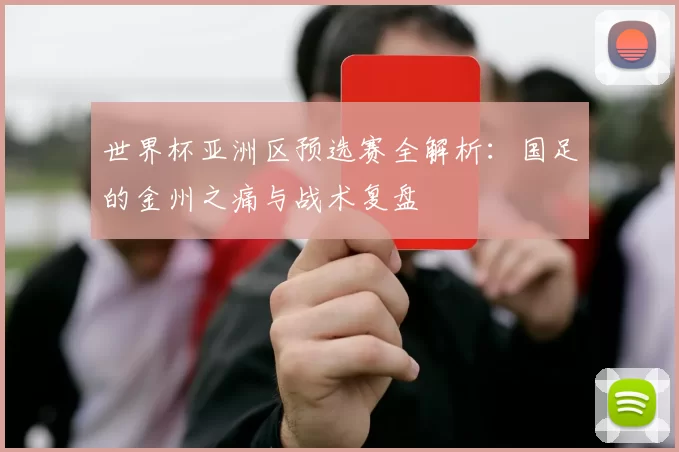 世界杯亚洲区预选赛全解析：国足的金州之痛与战术复盘