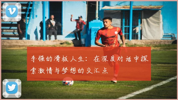 李强的滑板人生：在深度对话中探索激情与梦想的交汇点
