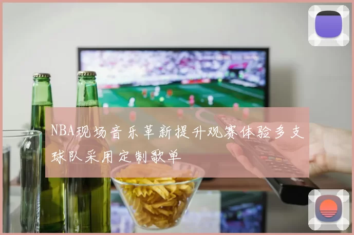 NBA现场音乐革新提升观赛体验多支球队采用定制歌单