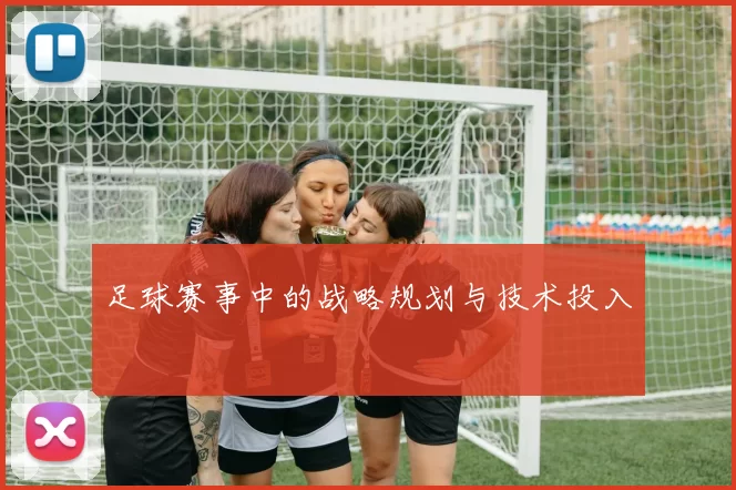 足球赛事中的战略规划与技术投入