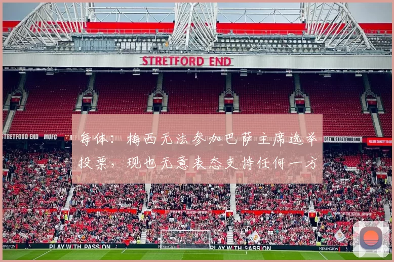 每体:梅西无法参加巴萨主席选举投票,现也无意表态支持任何一方