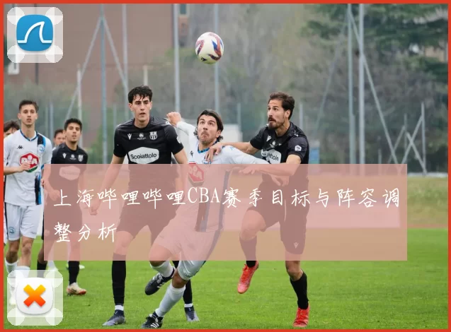 上海哔哩哔哩CBA赛季目标与阵容调整分析