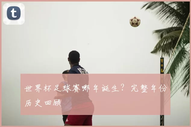 世界杯足球赛哪年诞生？完整年份历史回顾