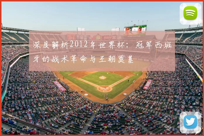 深度解析2012年世界杯:冠军西班牙的战术革命与王朝奠基